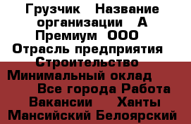 Грузчик › Название организации ­ А-Премиум, ООО › Отрасль предприятия ­ Строительство › Минимальный оклад ­ 25 000 - Все города Работа » Вакансии   . Ханты-Мансийский,Белоярский г.